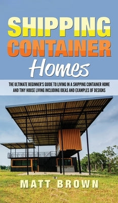 Shipping Container Homes: The Ultimate Beginner's Guide to Living in a Shipping Container Home and Tiny House Living Including Ideas and Example by Brown, Matt