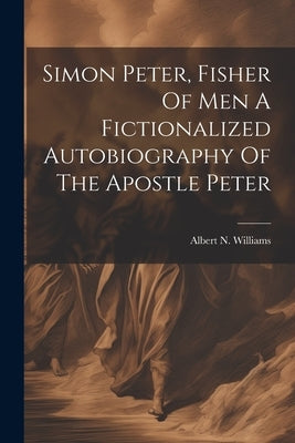 Simon Peter, Fisher Of Men A Fictionalized Autobiography Of The Apostle Peter by Williams, Albert N.