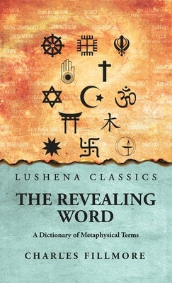 The Revealing Word: A Dictionary of Metaphysical Terms: A Dictionary of Metaphysical Terms by Charles Fillmore by Charles Fillmore