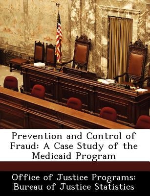 Prevention and Control of Fraud: A Case Study of the Medicaid Program by Office of Justice Programs Bureau of Ju