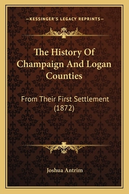 The History Of Champaign And Logan Counties: From Their First Settlement (1872) by Antrim, Joshua