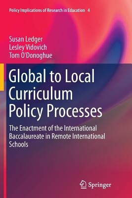 Global to Local Curriculum Policy Processes: The Enactment of the International Baccalaureate in Remote International Schools by Ledger, Susan