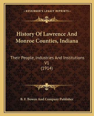 History Of Lawrence And Monroe Counties, Indiana: Their People, Industries And Institutions V1 (1914) by B. F. Bowen and Company Publisher