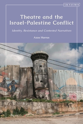 Theatre and the Israel-Palestine Conflict: Identity, Resistance and Contested Narratives by Harras, Azza