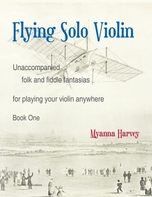 Flying Solo Violin, Unaccompanied Folk and Fiddle Fantasias for Playing Your Violin Anywhere, Book One by Harvey, Myanna