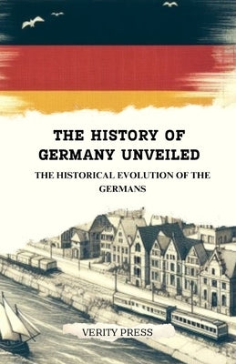 The History of Germany Unveiled: The Historical Evolution of the Germans by Press, Verity