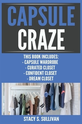 Capsule Craze: Capsule Wardrobe, Curated Closet, Confident Closet, Dream Closet by Sullivan, Stacy S.