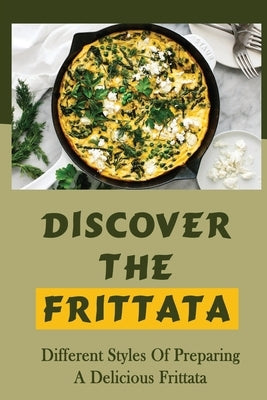 Discover The Frittata: Different Styles Of Preparing A Delicious Frittata: Frittata Cookbooks by Brusseau, Clair