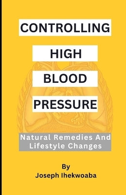 Controlling High Blood Pressure: Natural Remedies & Lifestyle Changes by Ihekwoaba, Joseph