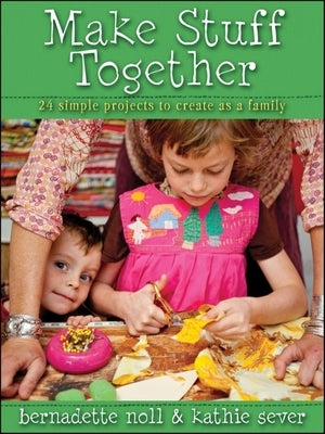 Make Stuff Together: 24 Simple Projects to Create as a Family by Noll, Bernadette