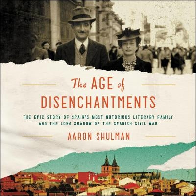 The Age of Disenchantments: The Epic Story of Spain's Most Notorious Literary Family and the Long Shadow of the Spanish Civil War by Shulman, Aaron