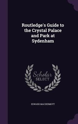 Routledge's Guide to the Crystal Palace and Park at Sydenham by Macdermott, Edward