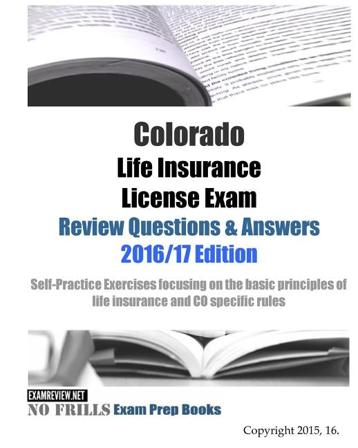 Colorado Life Insurance License Exam Review Questions & Answers 2016/17 Edition: Self-Practice Exercises focusing on the basic principles of life insu by Examreview