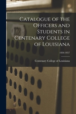 Catalogue of the Officers and Students in Centenary College of Louisiana; 1856-1857 by Centenary College of Louisiana