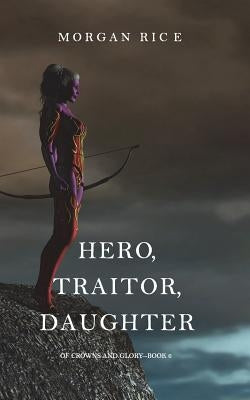 Hero, Traitor, Daughter (Of Crowns and Glory-Book 6) by Rice, Morgan