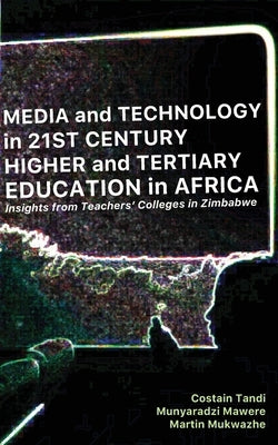 Media and Technology in 21st Century Higher and Tertiary Education in Africa: Insights from Teachers' Colleges in Zimbabwe by Tandi, Costain