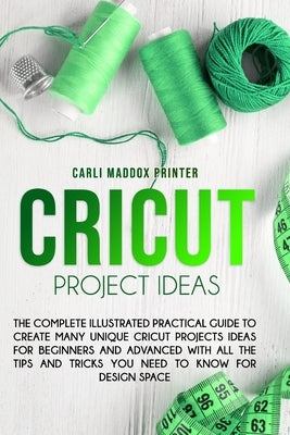 Cricut Project Ideas: The Complete Illustrated Practical Guide to Create Many Unique Cricut Projects Ideas For Beginners And Advanced With A by Printer, Carli Maddox