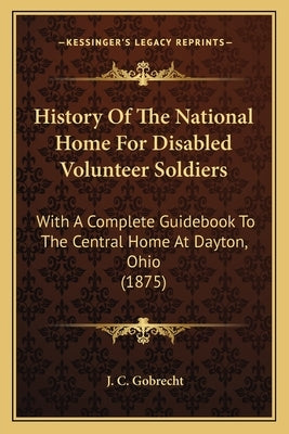 History Of The National Home For Disabled Volunteer Soldiers: With A Complete Guidebook To The Central Home At Dayton, Ohio (1875) by Gobrecht, J. C.