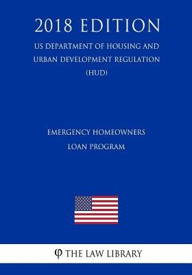 Emergency Homeowners Loan Program (US Department of Housing and Urban Development Regulation) (HUD) (2018 Edition) by The Law Library