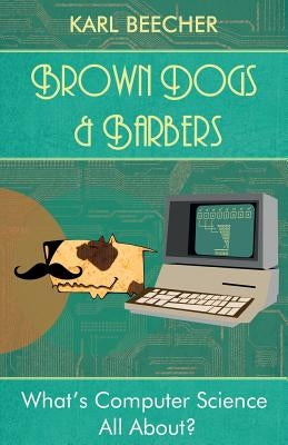 Brown Dogs and Barbers: What's Computer Science All About? by Beecher, Karl