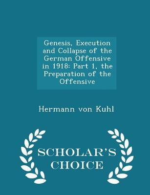 Genesis, Execution and Collapse of the German Offensive in 1918: Part 1, the Preparation of the Offensive - Scholar's Choice Edition by Von Kuhl, Hermann