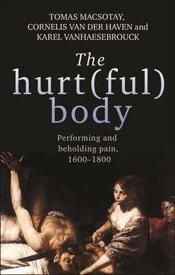 The hurt(ful) body: Performing and beholding pain, 1600-1800 by Macsotay, Tomas