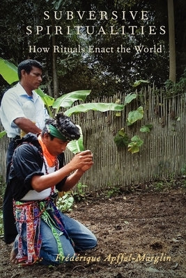 Subversive Spiritualities: How Rituals Enact the World by Apffel-Marglin, Frederique