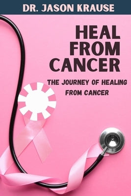 Heal from Cancer: The Journey Of Healing From Cancer by Krause, Jason