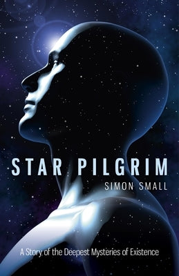 Star Pilgrim: A Story of the Deepest Mysteries of Existence by Small, Simon