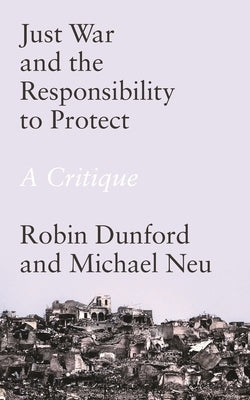 Just War and the Responsibility to Protect: A Critique by Dunford, Robin