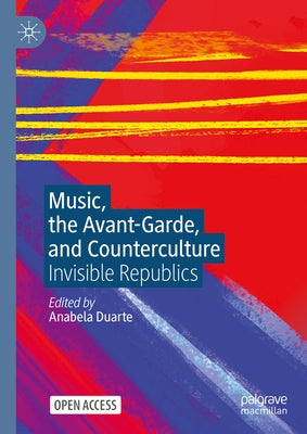 Music, the Avant-Garde, and Counterculture: Invisible Republics by Duarte, Anabela