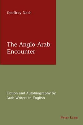 The Anglo-Arab Encounter: Fiction and Autobiography by Arab Writers in English by Nash, Geoffrey