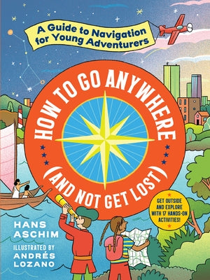 How to Go Anywhere (and Not Get Lost): A Guide to Navigation for Young Adventurers by Aschim, Hans