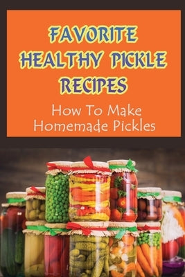 Favorite Healthy Pickle Recipes: How To Make Homemade Pickles: Homemade Fermenting Recipes by Cusic, Chadwick