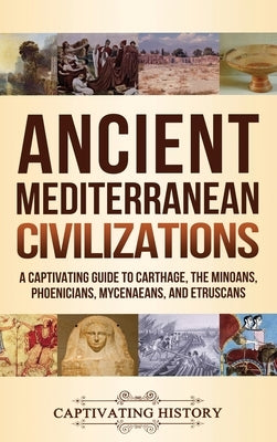 Ancient Mediterranean Civilizations: A Captivating Guide to Carthage, the Minoans, Phoenicians, Mycenaeans, and Etruscans by History, Captivating