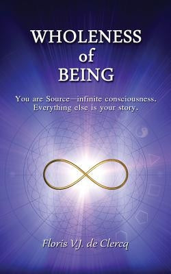 Wholeness of Being: You are Source-infinite consciousness. Everything else is your story. by De Clercq, Floris V. J.