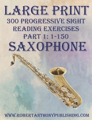 Large Print: 300 Progressive Sight Reading Exercises for Saxophone: Part 1: 1 - 150 by Anthony, Robert