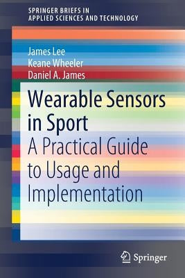 Wearable Sensors in Sport: A Practical Guide to Usage and Implementation by Lee, James