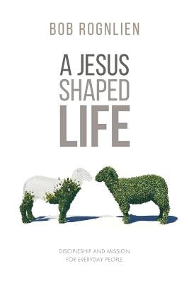 A Jesus-Shaped Life: Discipleship and Mission for Everyday People by Rognlien, Bob