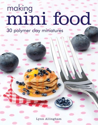 Making Mini Food: 30 Polymer Clay Miniatures by Allingham, Lynn