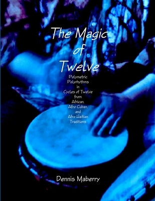 The Magic of Twelve: Polymetric Polyrhythms in Cycles of Twelve from African, Afro Cuban, and Afro Haitian Traditions by Maberry, Dennis