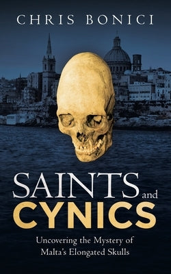 Saints and Cynics: Uncovering the Mystery of Malta's Elongated Skulls by Bonici, Chris