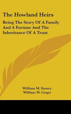 The Howland Heirs: Being The Story Of A Family And A Fortune And The Inheritance Of A Trust by Emery, William M.