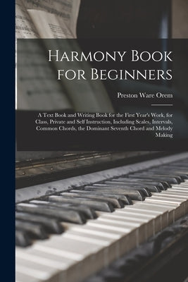 Harmony Book for Beginners; a Text Book and Writing Book for the First Year's Work, for Class, Private and Self Instruction, Including Scales, Interva by Orem, Preston Ware 1865-1938