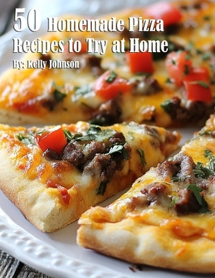 50 Homemade Pizza Recipes to Try at Home by Johnson, Kelly