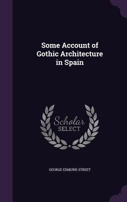 Some Account of Gothic Architecture in Spain by Street, George Edmund