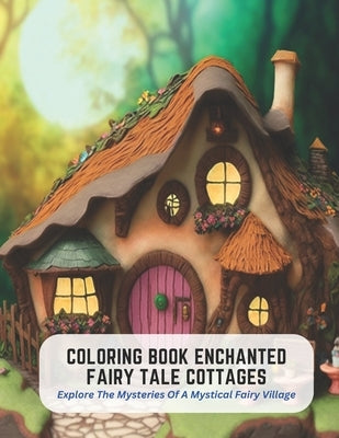 Coloring Book Enchanted Fairy Tale Cottages: Explore The Mysteries Of A Mystical Fairy Village by Hansen, Susan