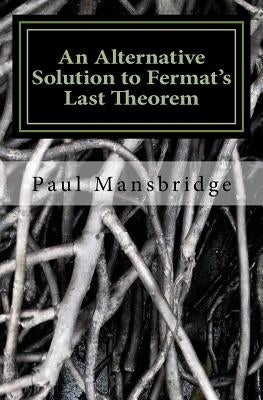 An Alternative Solution to Fermat's Last Theorem: An Alternative Solution to Fermat's Last Theorem by Mansbridge, Paul