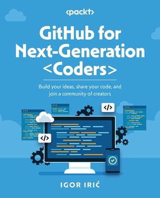 GitHub for Next-Generation Coders: Build your ideas, share your code, and join a community of creators by Iric, Igor