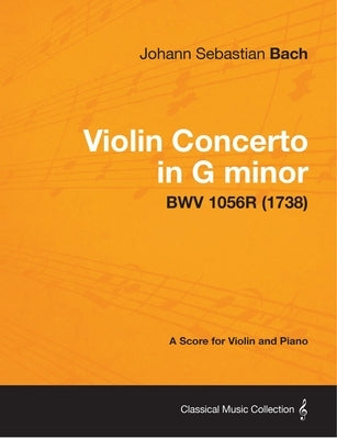 Violin Concerto in G minor - A Score for Violin and Piano BWV 1056R (1738) by Bach, Johann Sebastian